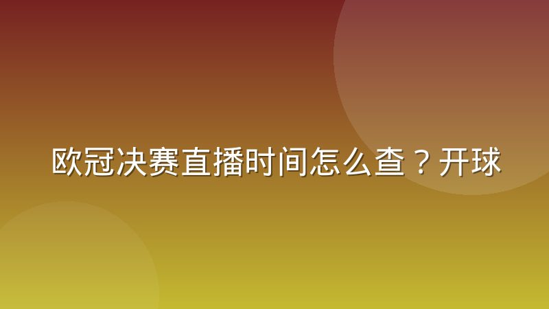 欧冠决赛直播时间怎么查？开球规律与观赛渠道全解析