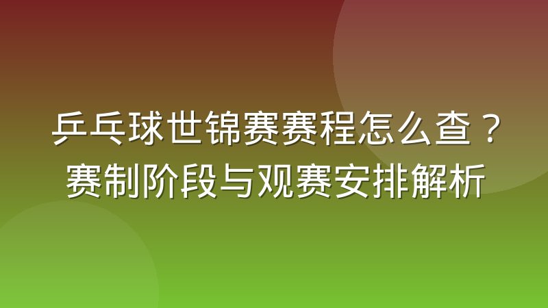 乒乓球世锦赛赛程怎么查？赛制阶段与观赛安排解析